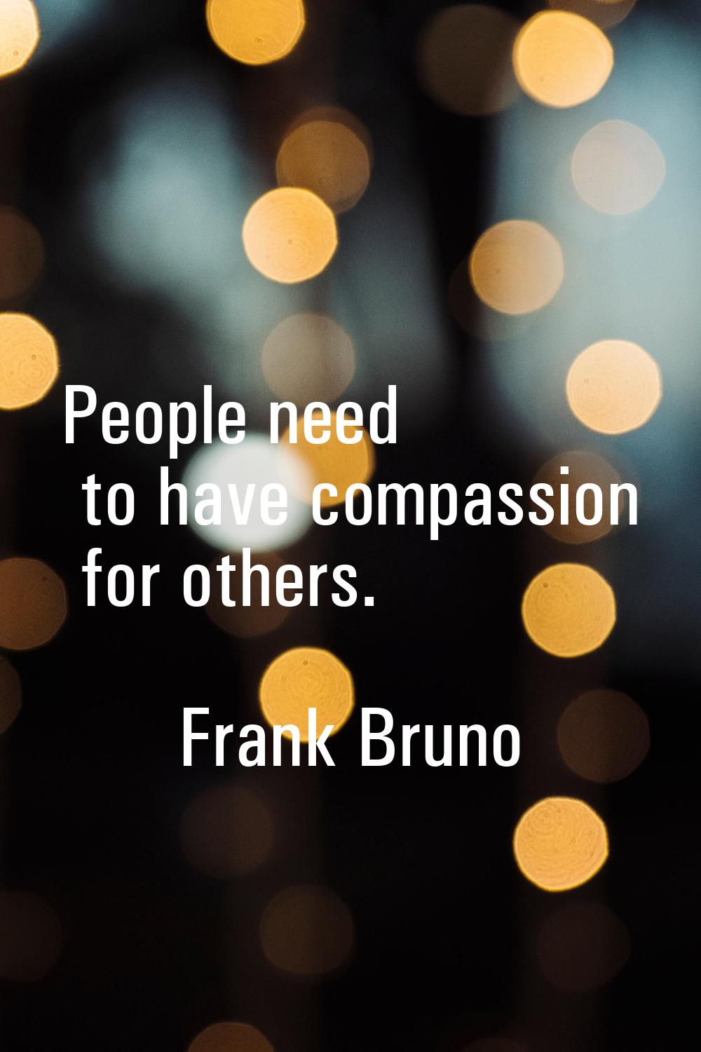 People need to have compassion for others.