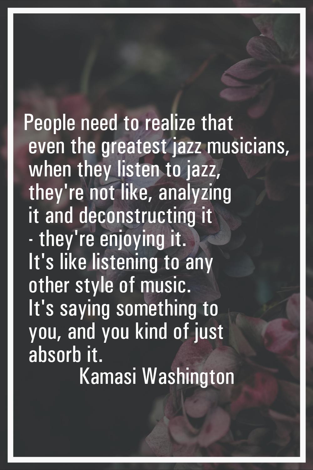 People need to realize that even the greatest jazz musicians, when they listen to jazz, they're not