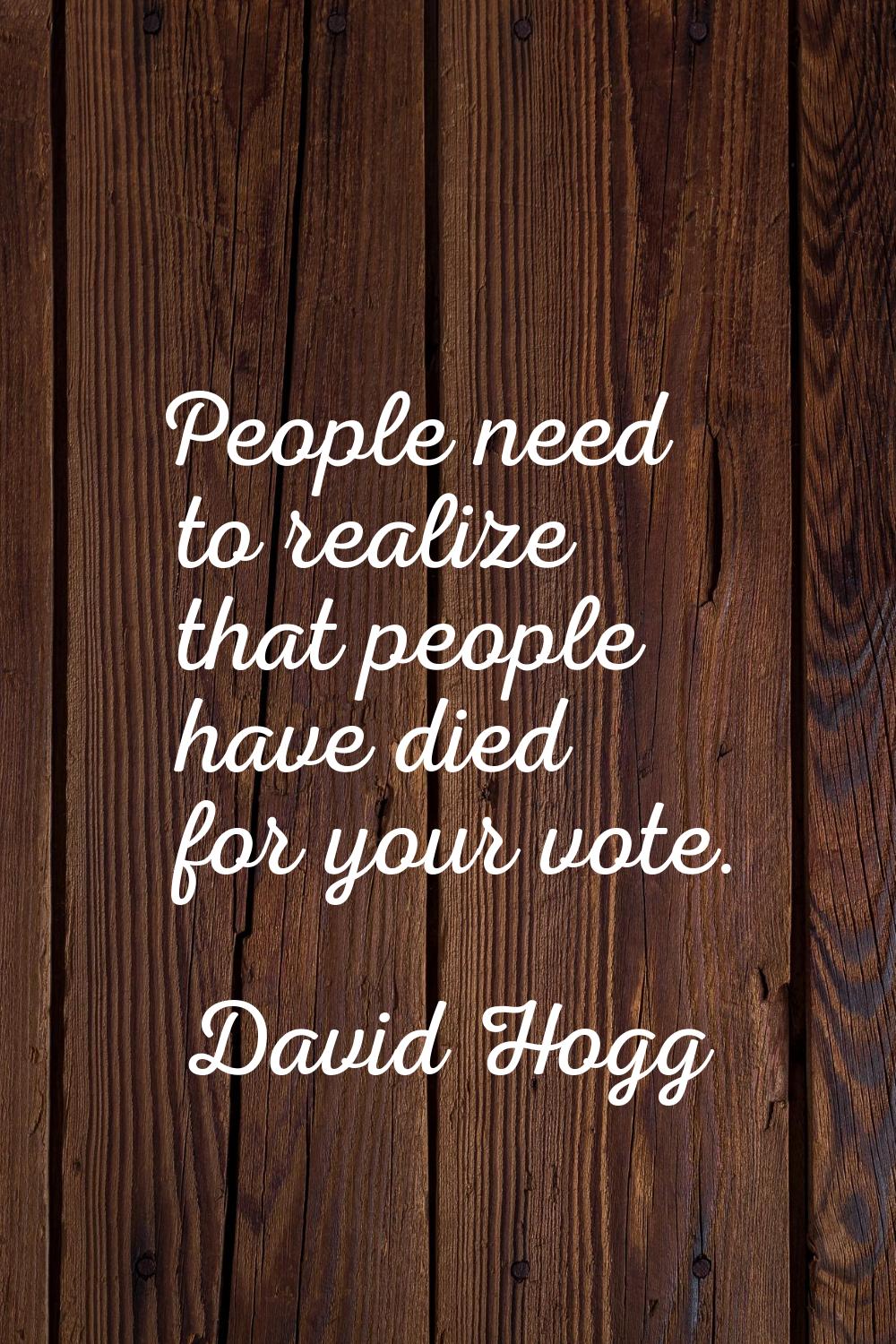 People need to realize that people have died for your vote.
