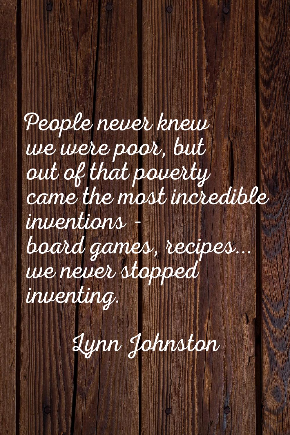 People never knew we were poor, but out of that poverty came the most incredible inventions - board