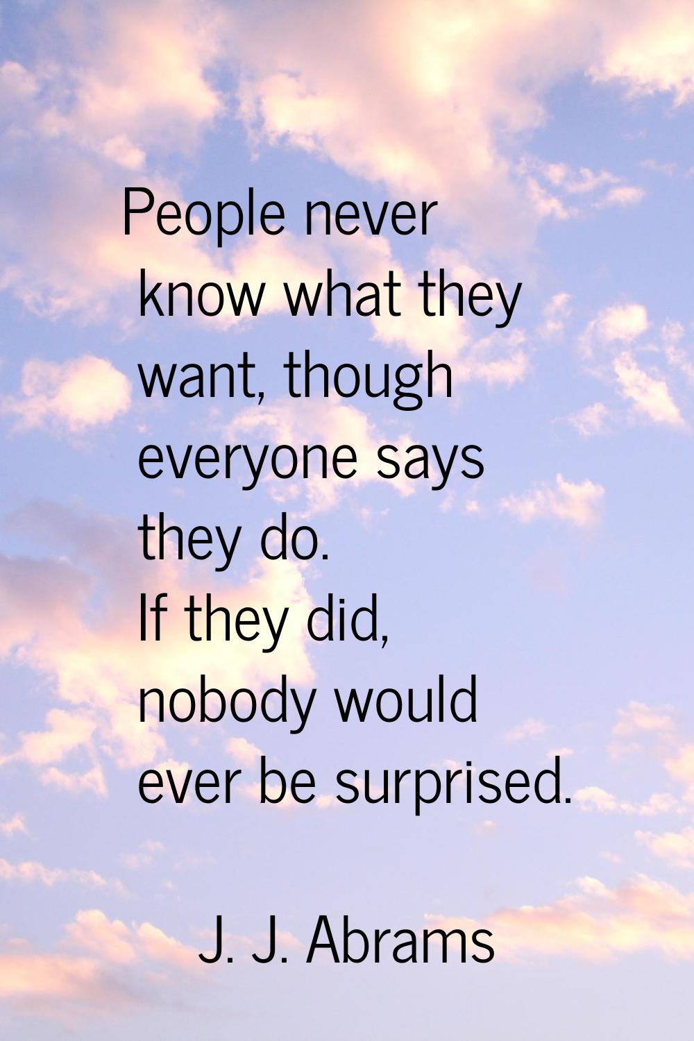People never know what they want, though everyone says they do. If they did, nobody would ever be s
