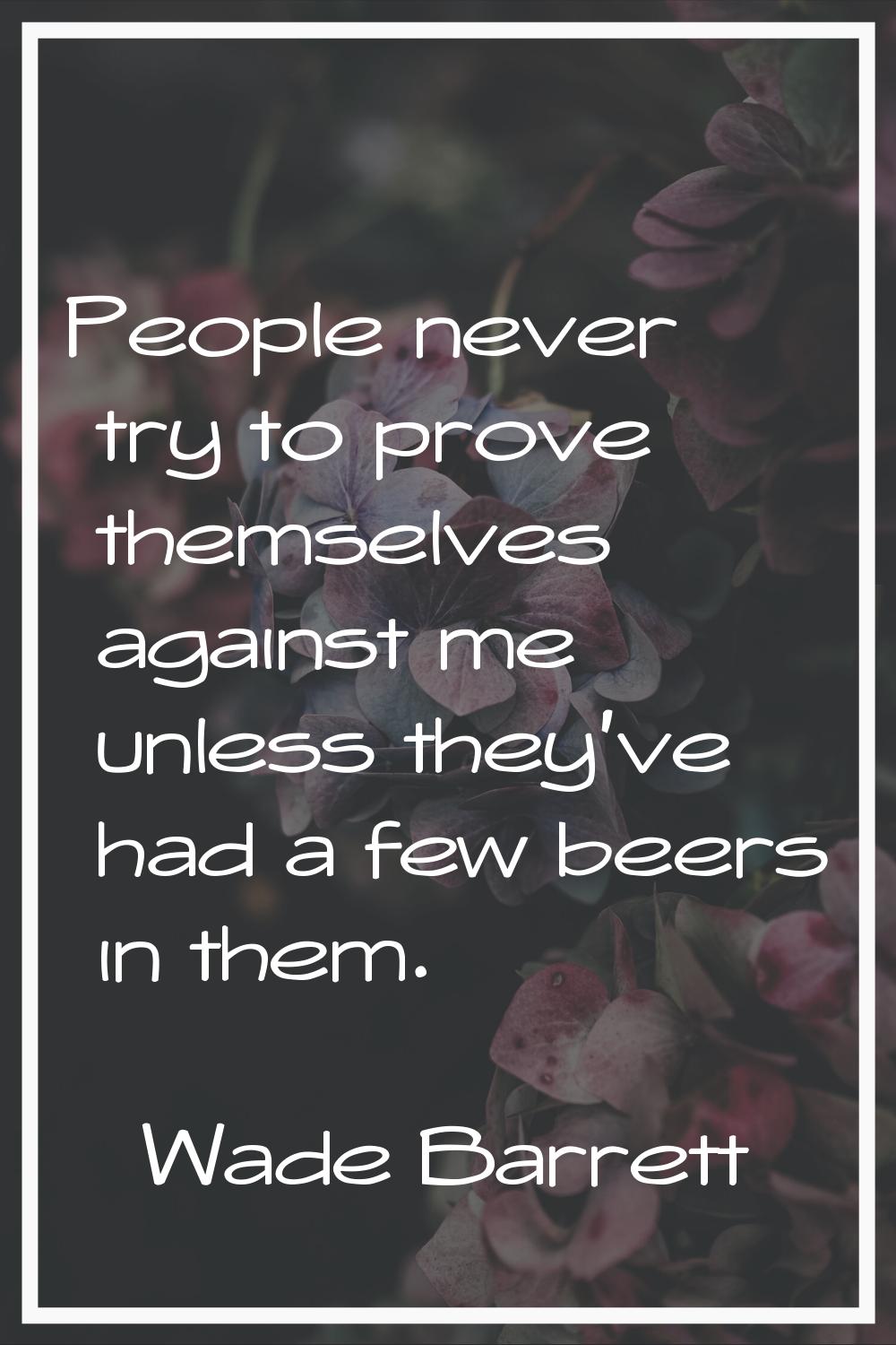 People never try to prove themselves against me unless they've had a few beers in them.