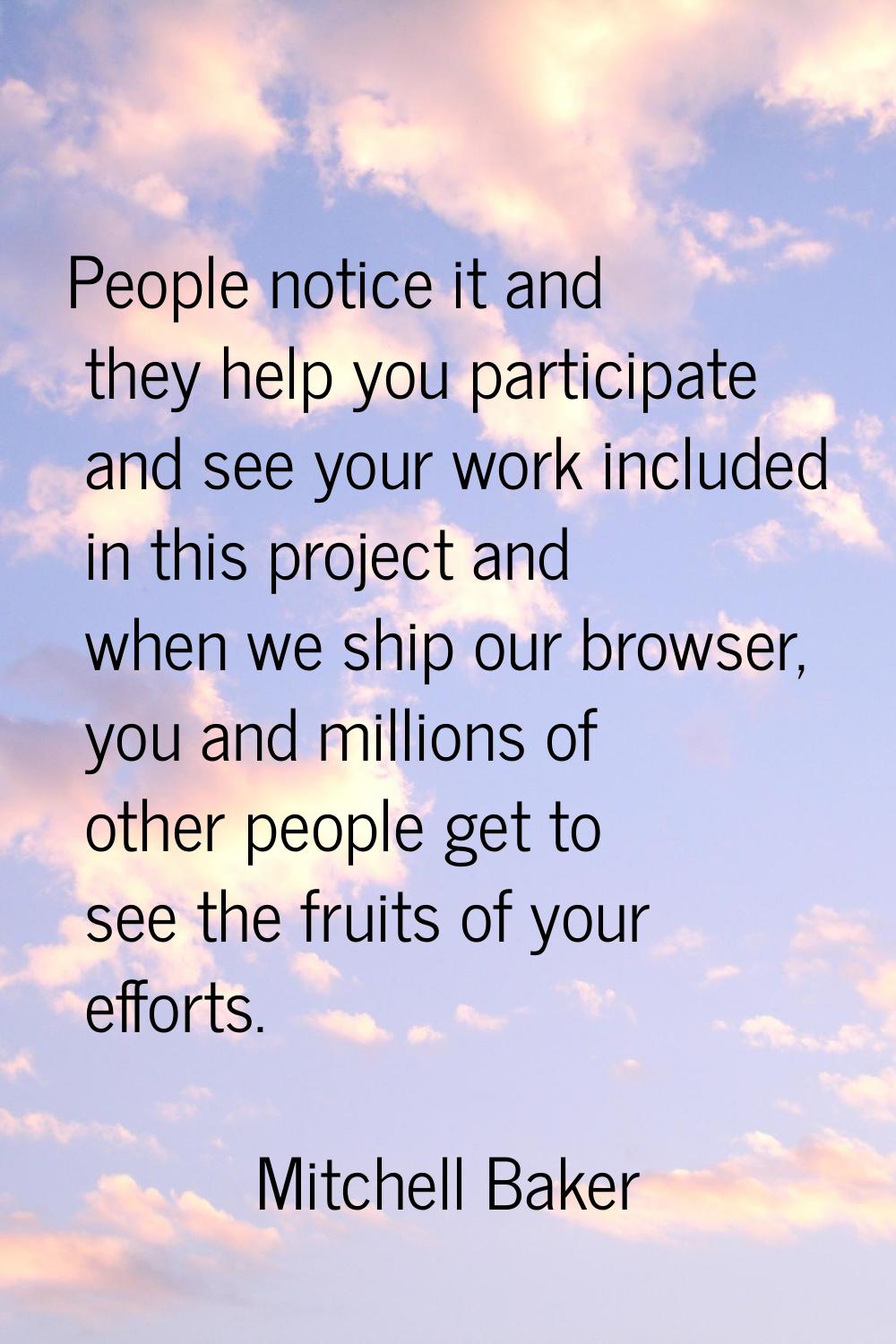 People notice it and they help you participate and see your work included in this project and when 