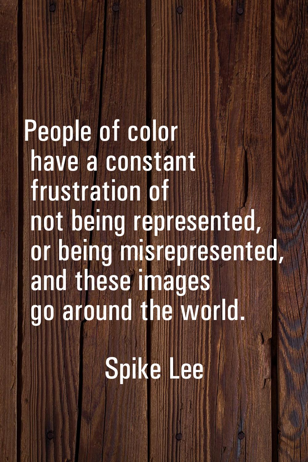 People of color have a constant frustration of not being represented, or being misrepresented, and 