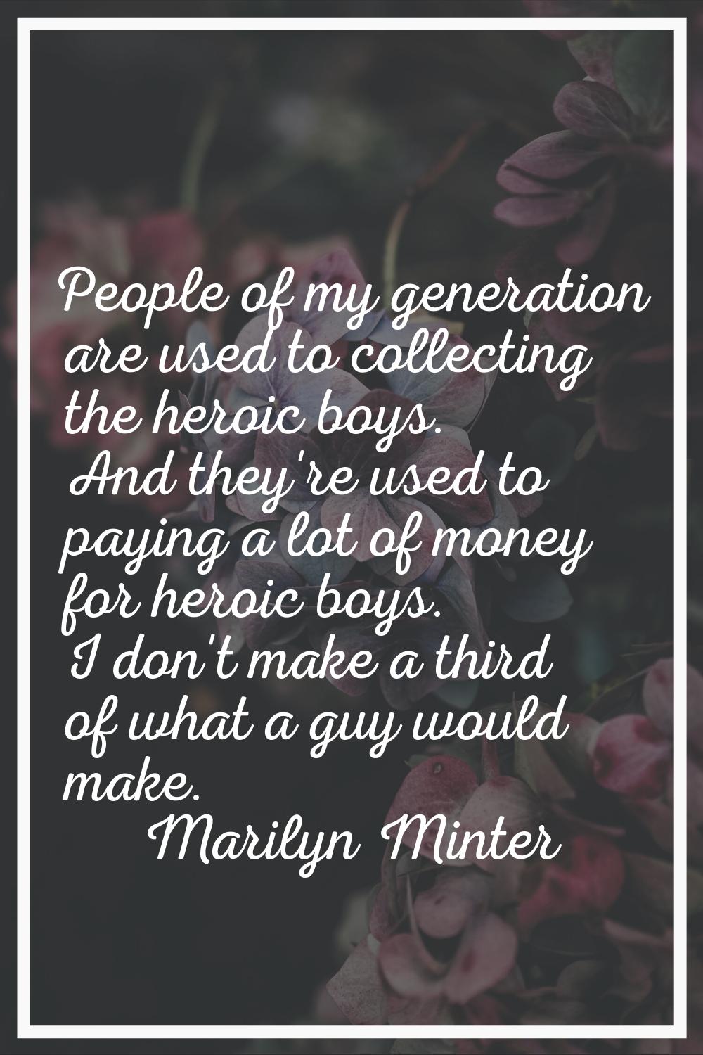 People of my generation are used to collecting the heroic boys. And they're used to paying a lot of