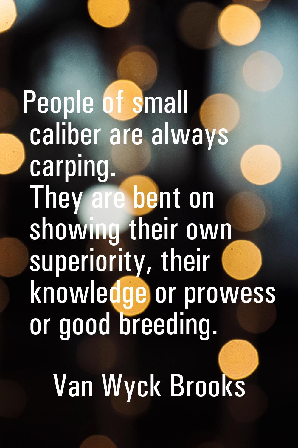 People of small caliber are always carping. They are bent on showing their own superiority, their k