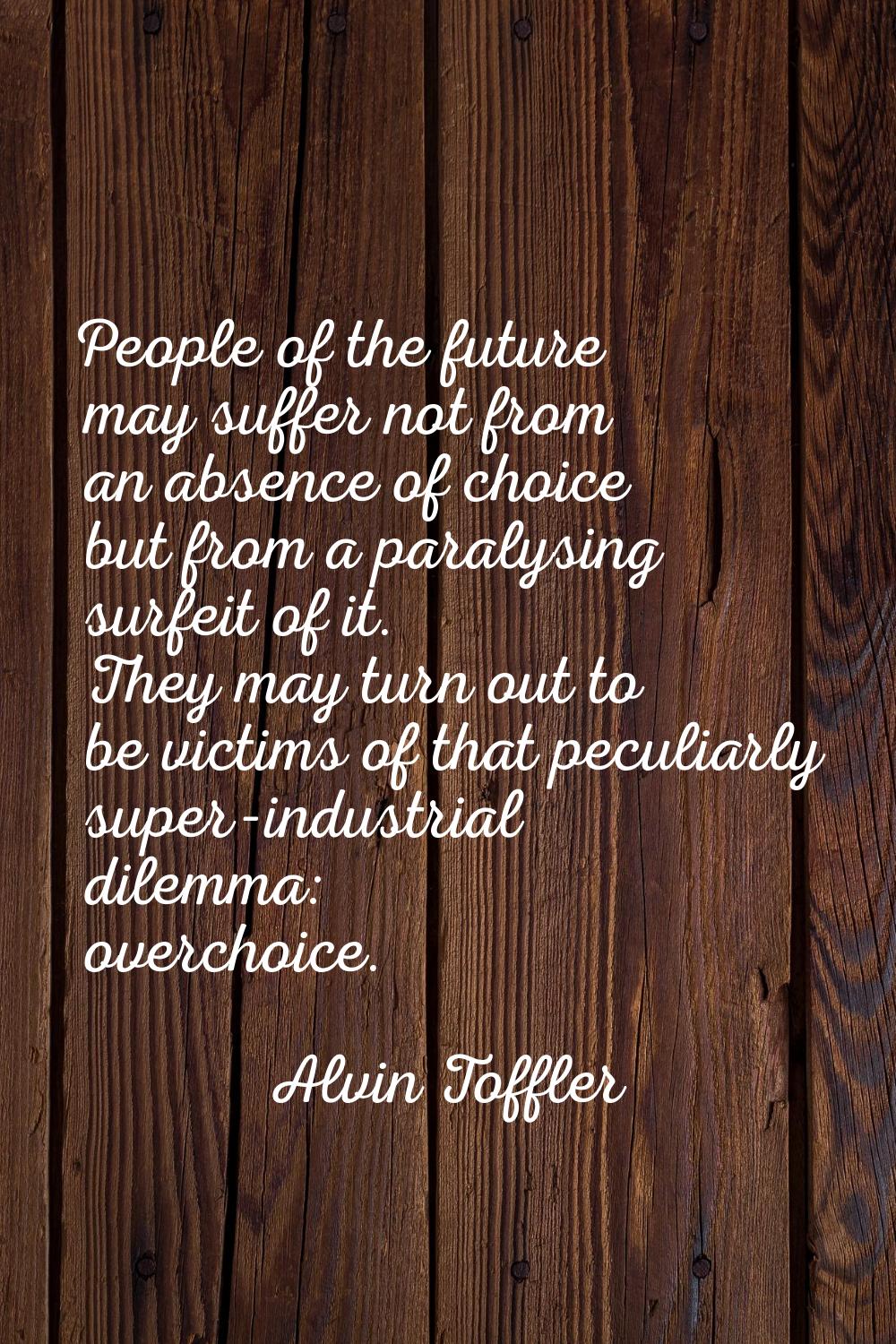 People of the future may suffer not from an absence of choice but from a paralysing surfeit of it. 