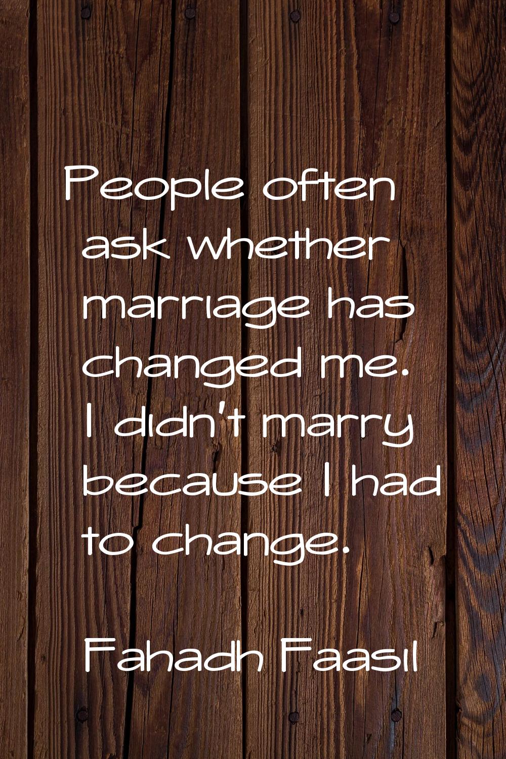 People often ask whether marriage has changed me. I didn't marry because I had to change.
