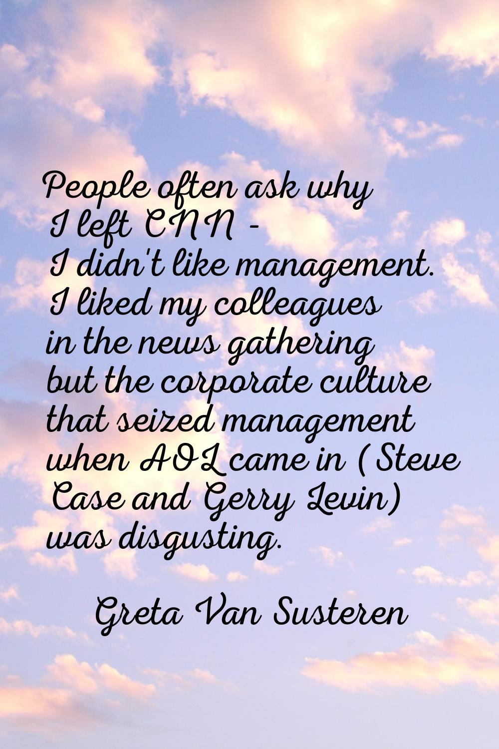 People often ask why I left CNN - I didn't like management. I liked my colleagues in the news gathe