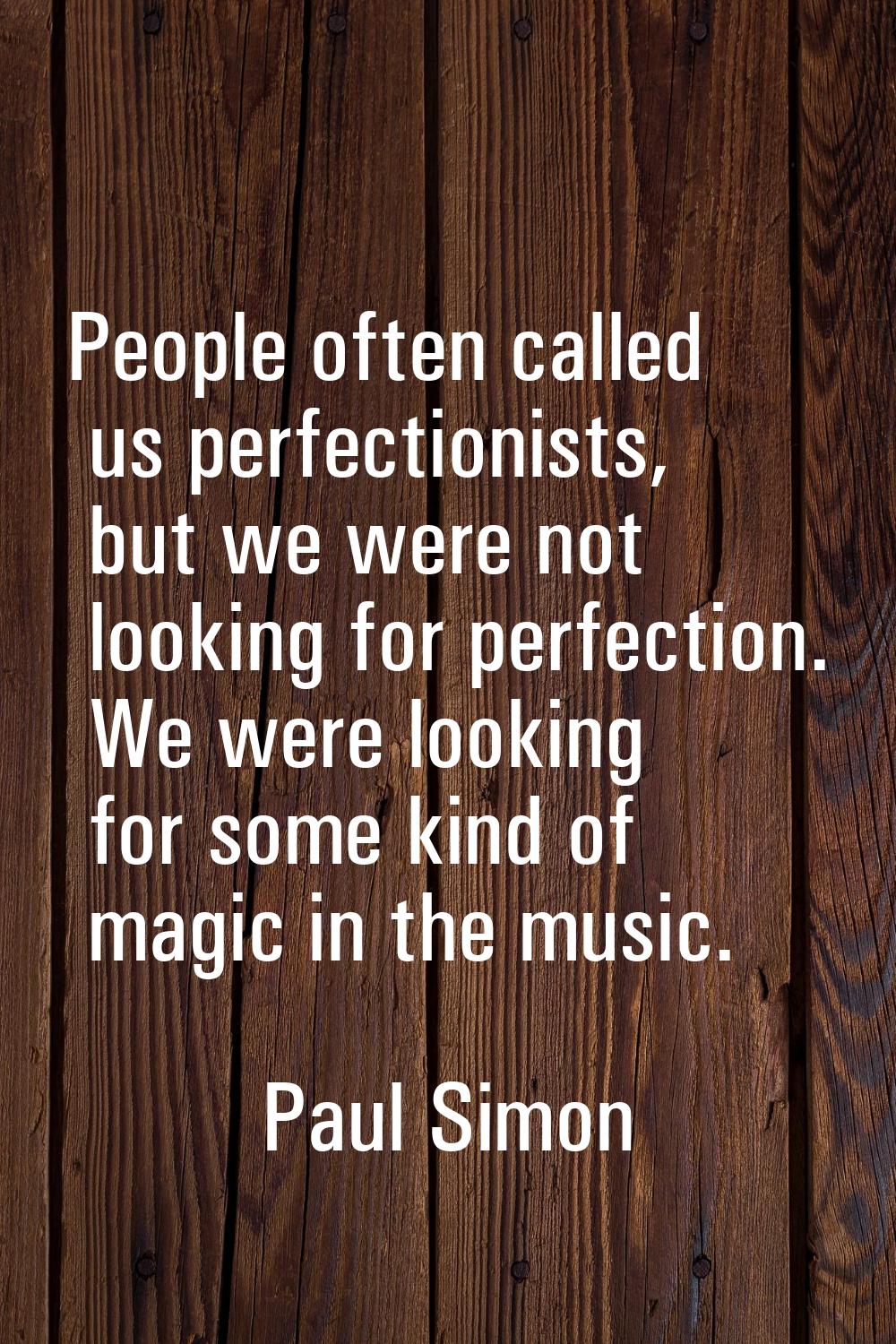 People often called us perfectionists, but we were not looking for perfection. We were looking for 