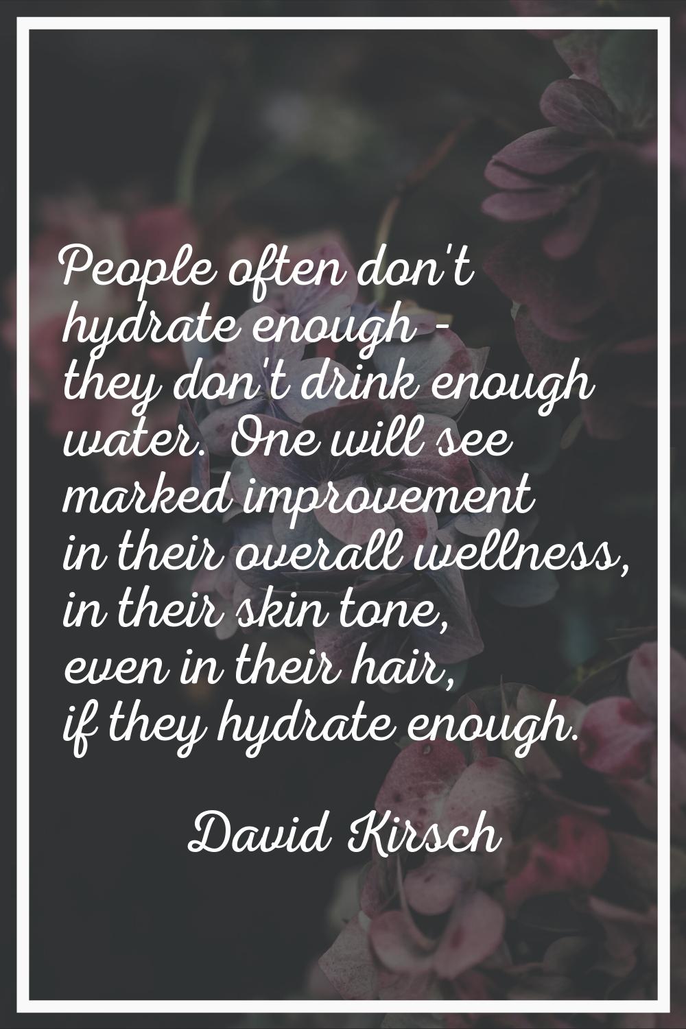 People often don't hydrate enough - they don't drink enough water. One will see marked improvement 