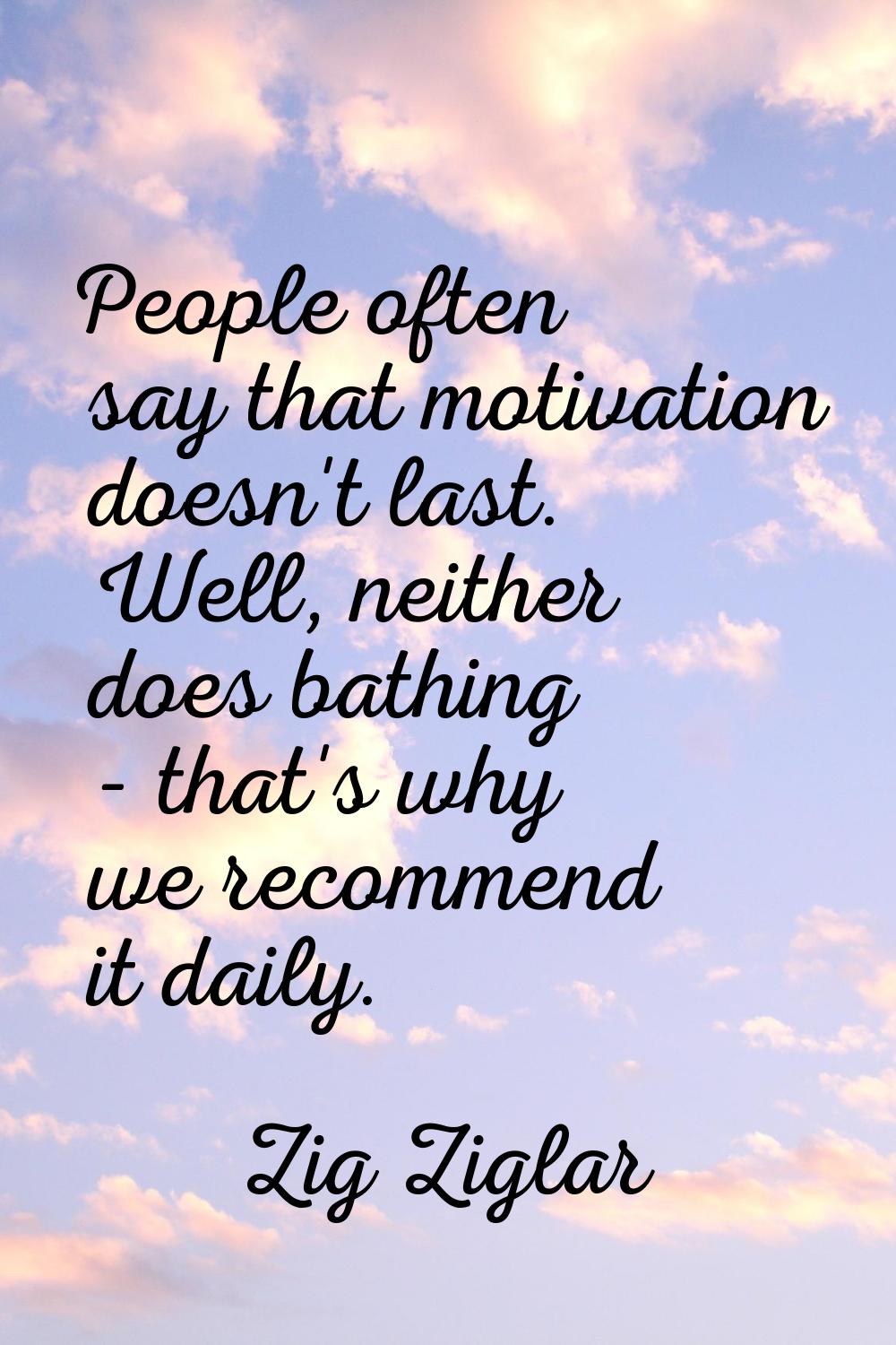People often say that motivation doesn't last. Well, neither does bathing - that's why we recommend