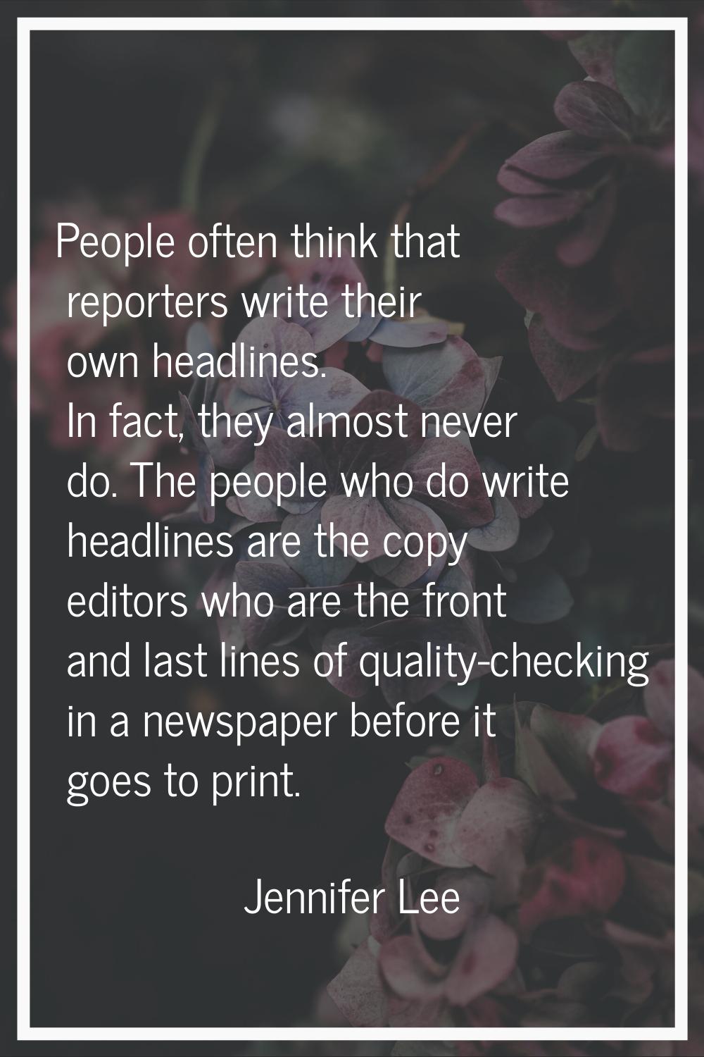 People often think that reporters write their own headlines. In fact, they almost never do. The peo