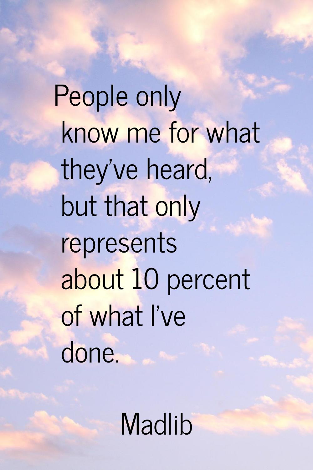 People only know me for what they've heard, but that only represents about 10 percent of what I've 