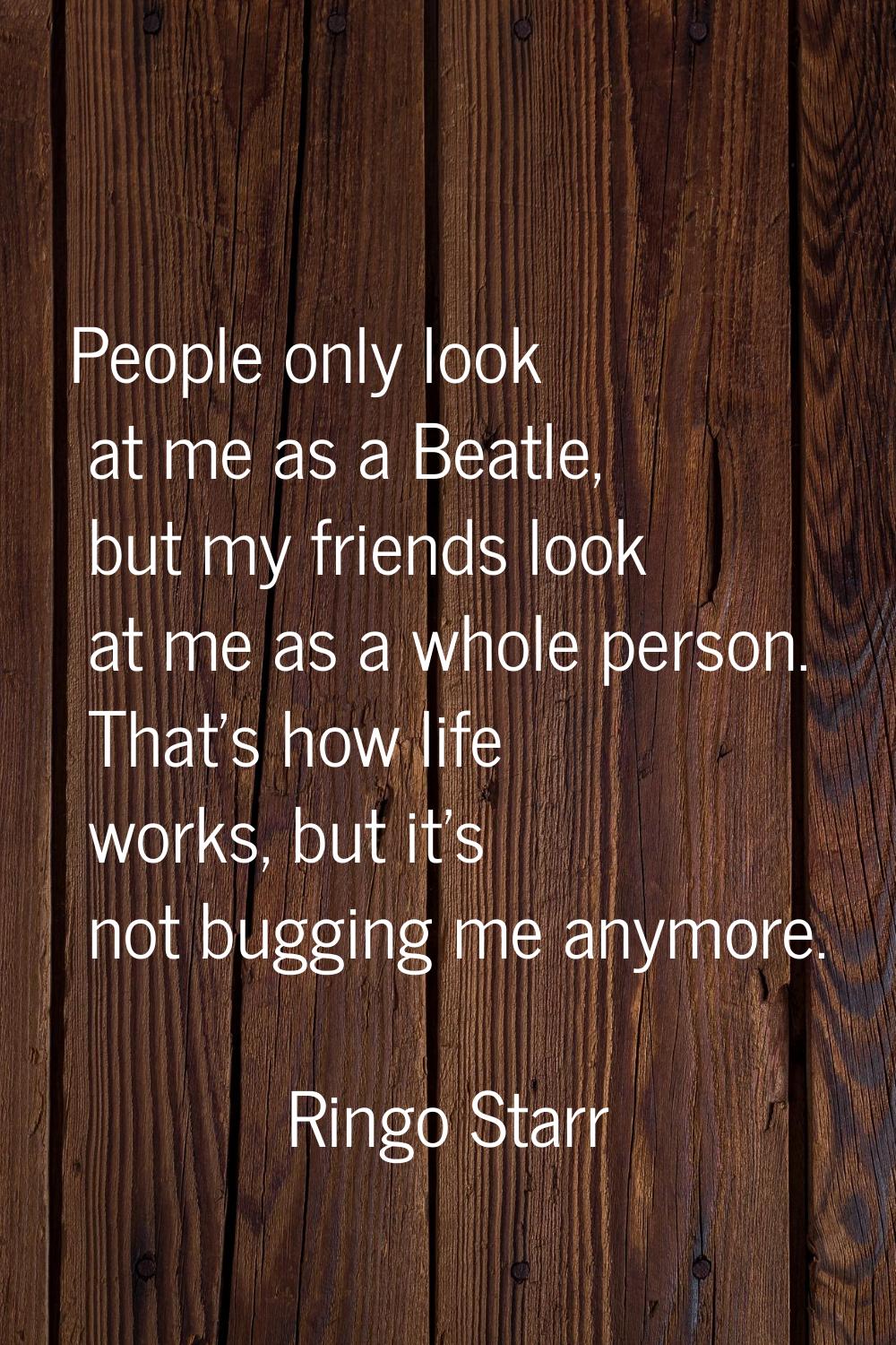 People only look at me as a Beatle, but my friends look at me as a whole person. That's how life wo