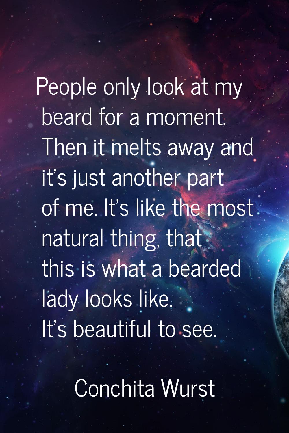 People only look at my beard for a moment. Then it melts away and it's just another part of me. It'