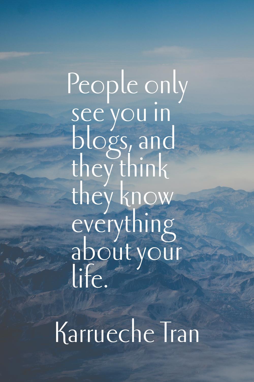 People only see you in blogs, and they think they know everything about your life.