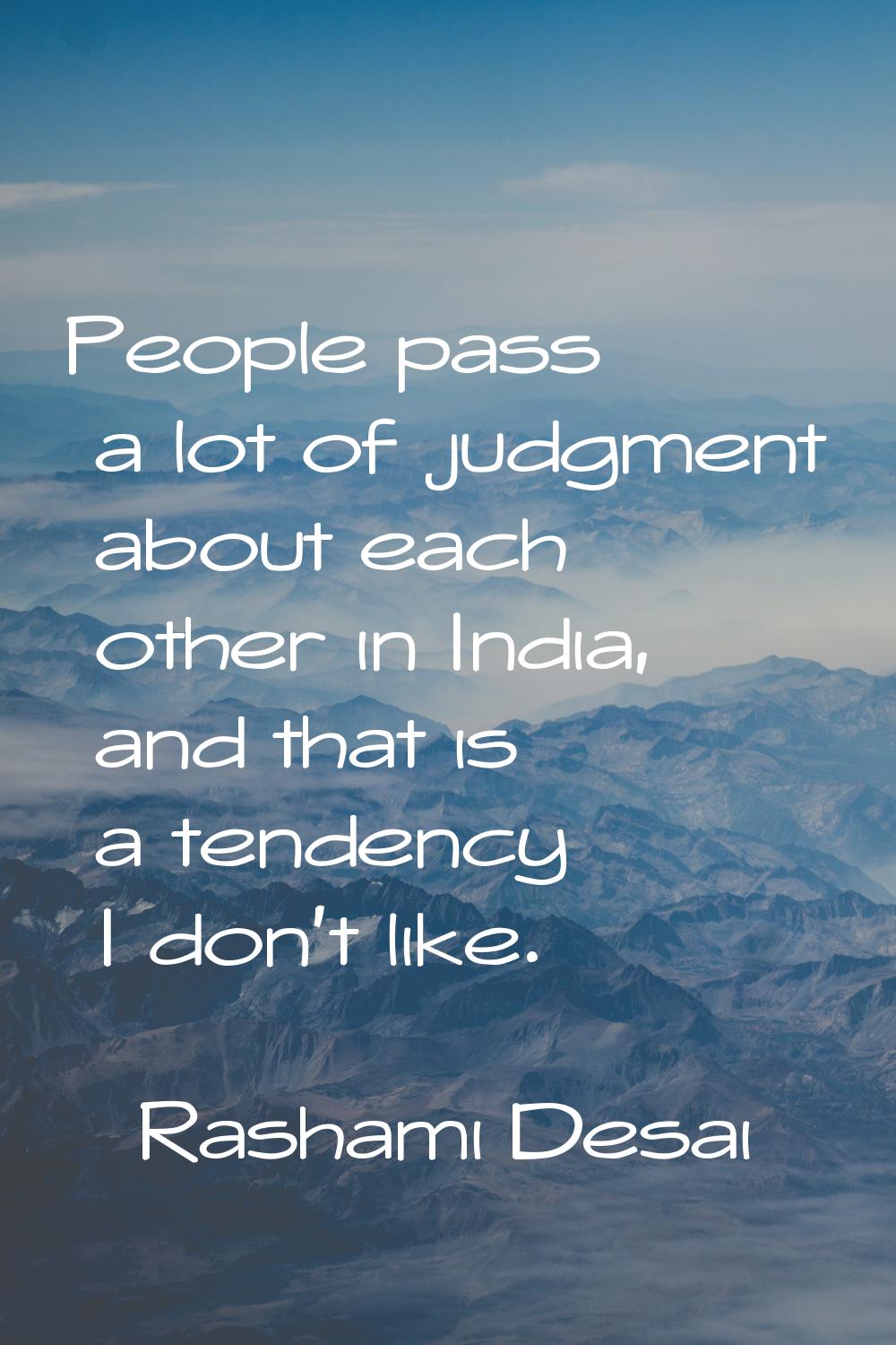 People pass a lot of judgment about each other in India, and that is a tendency I don't like.