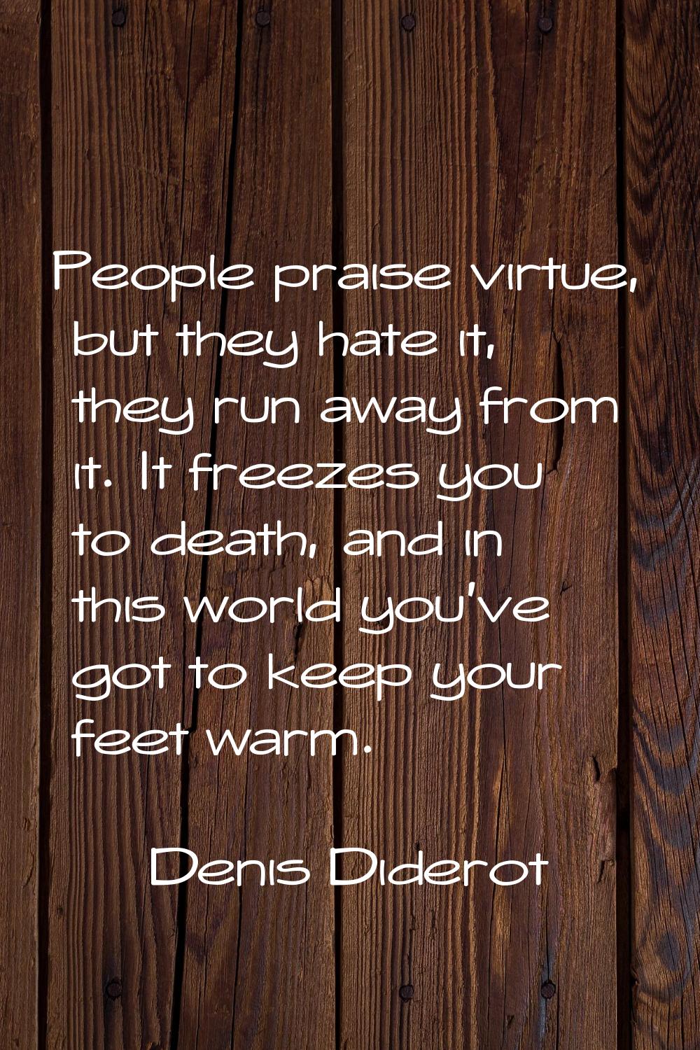 People praise virtue, but they hate it, they run away from it. It freezes you to death, and in this