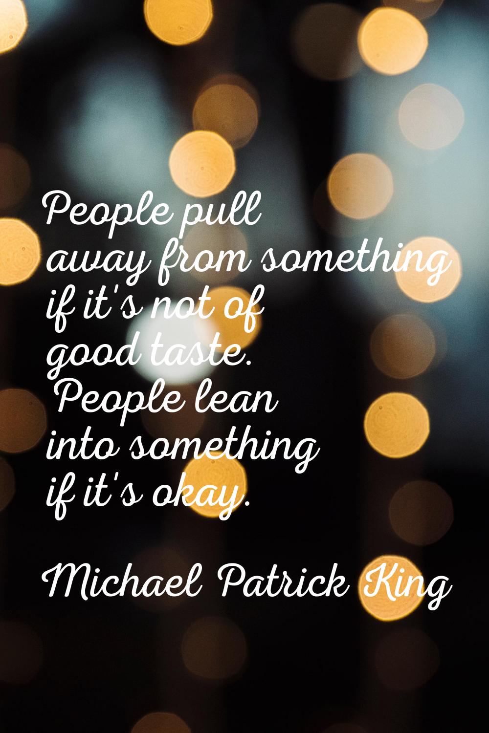 People pull away from something if it's not of good taste. People lean into something if it's okay.