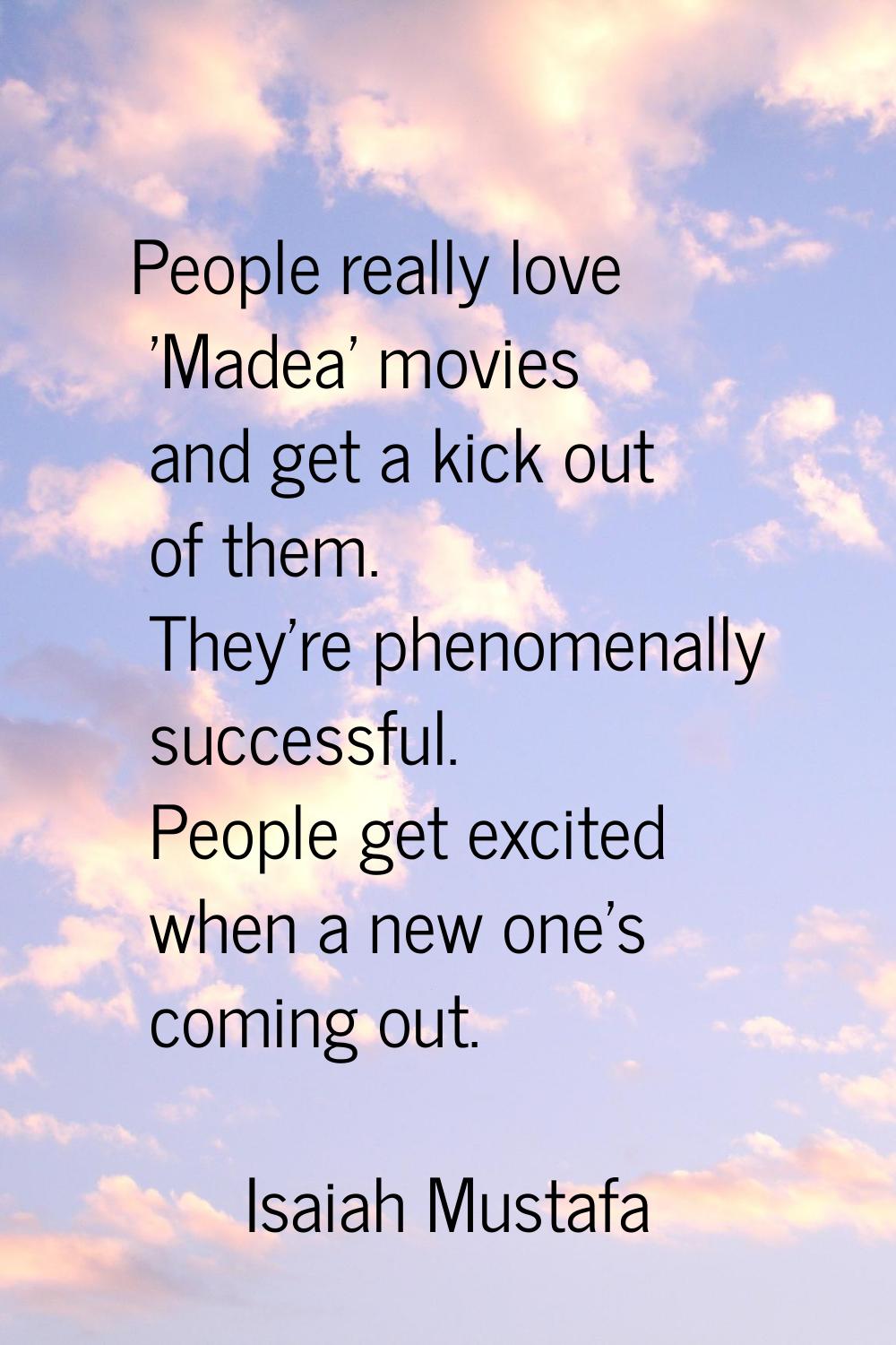 People really love 'Madea' movies and get a kick out of them. They're phenomenally successful. Peop