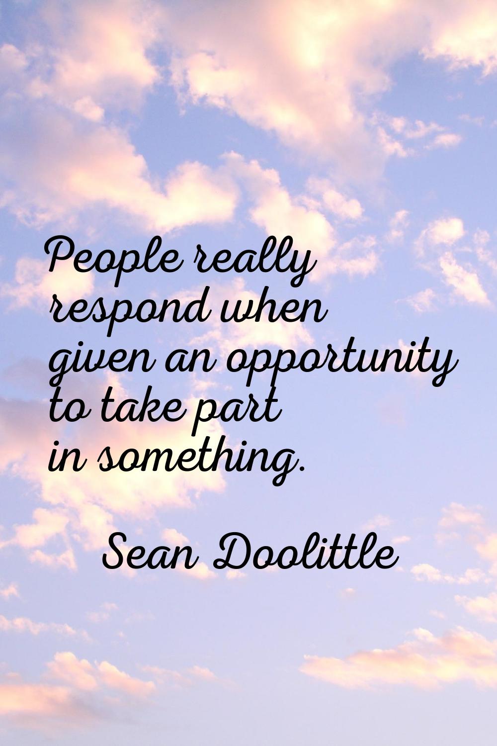 People really respond when given an opportunity to take part in something.
