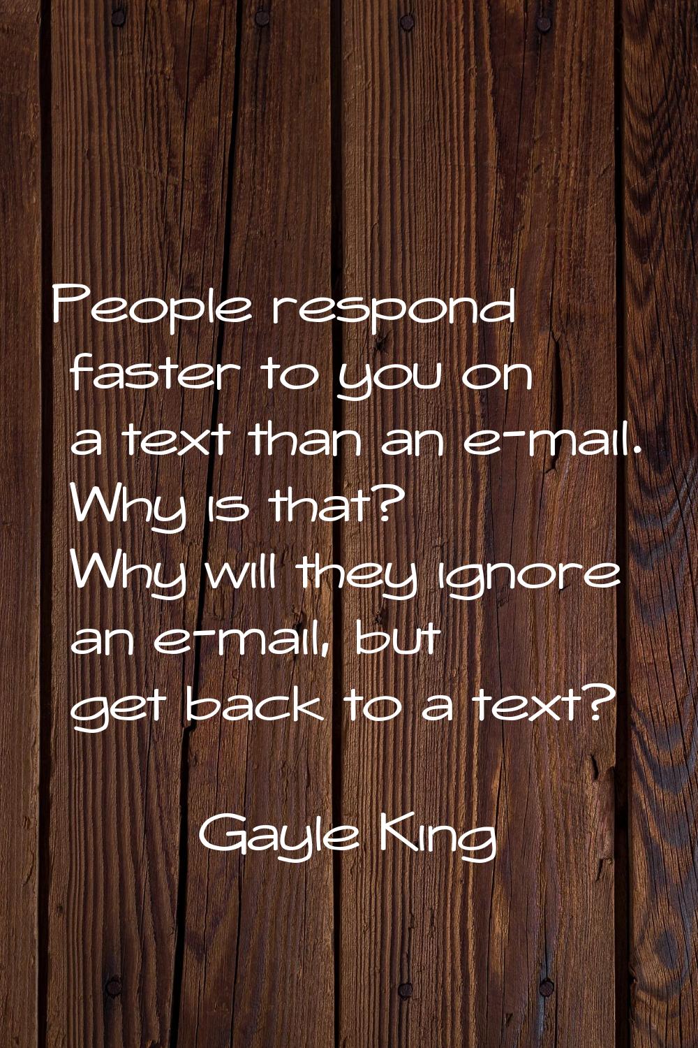People respond faster to you on a text than an e-mail. Why is that? Why will they ignore an e-mail,