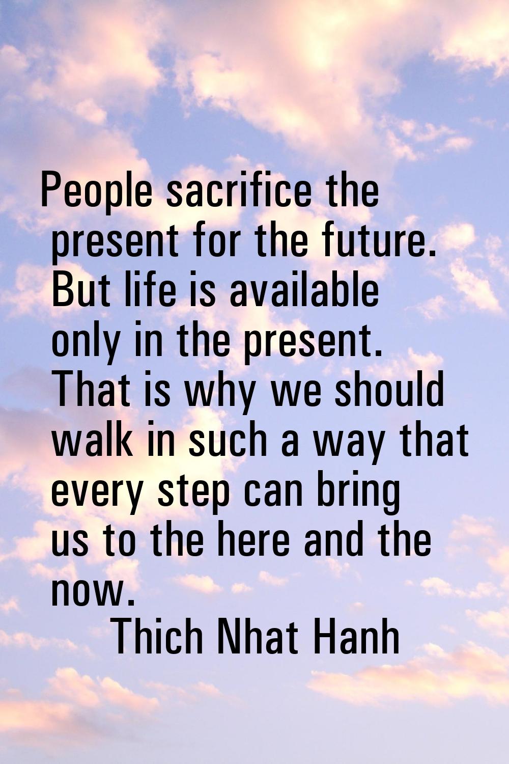 People sacrifice the present for the future. But life is available only in the present. That is why