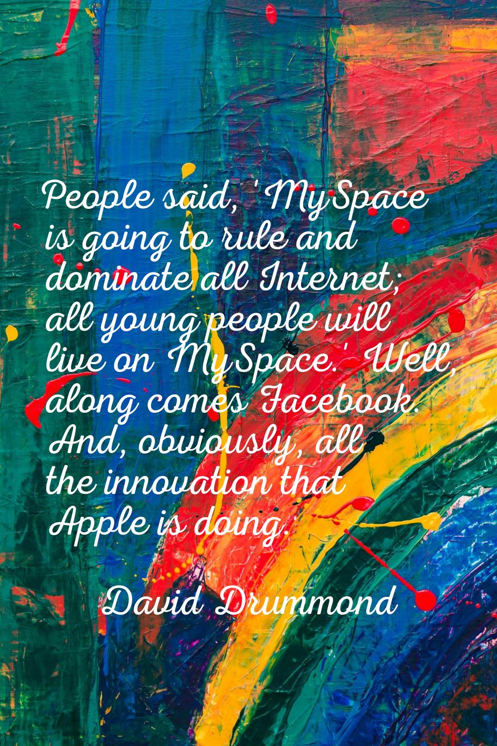 People said, 'MySpace is going to rule and dominate all Internet; all young people will live on MyS