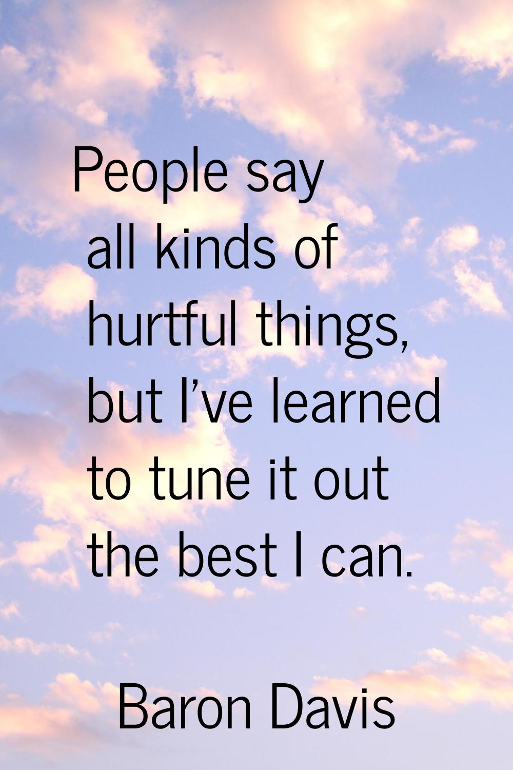 People say all kinds of hurtful things, but I've learned to tune it out the best I can.