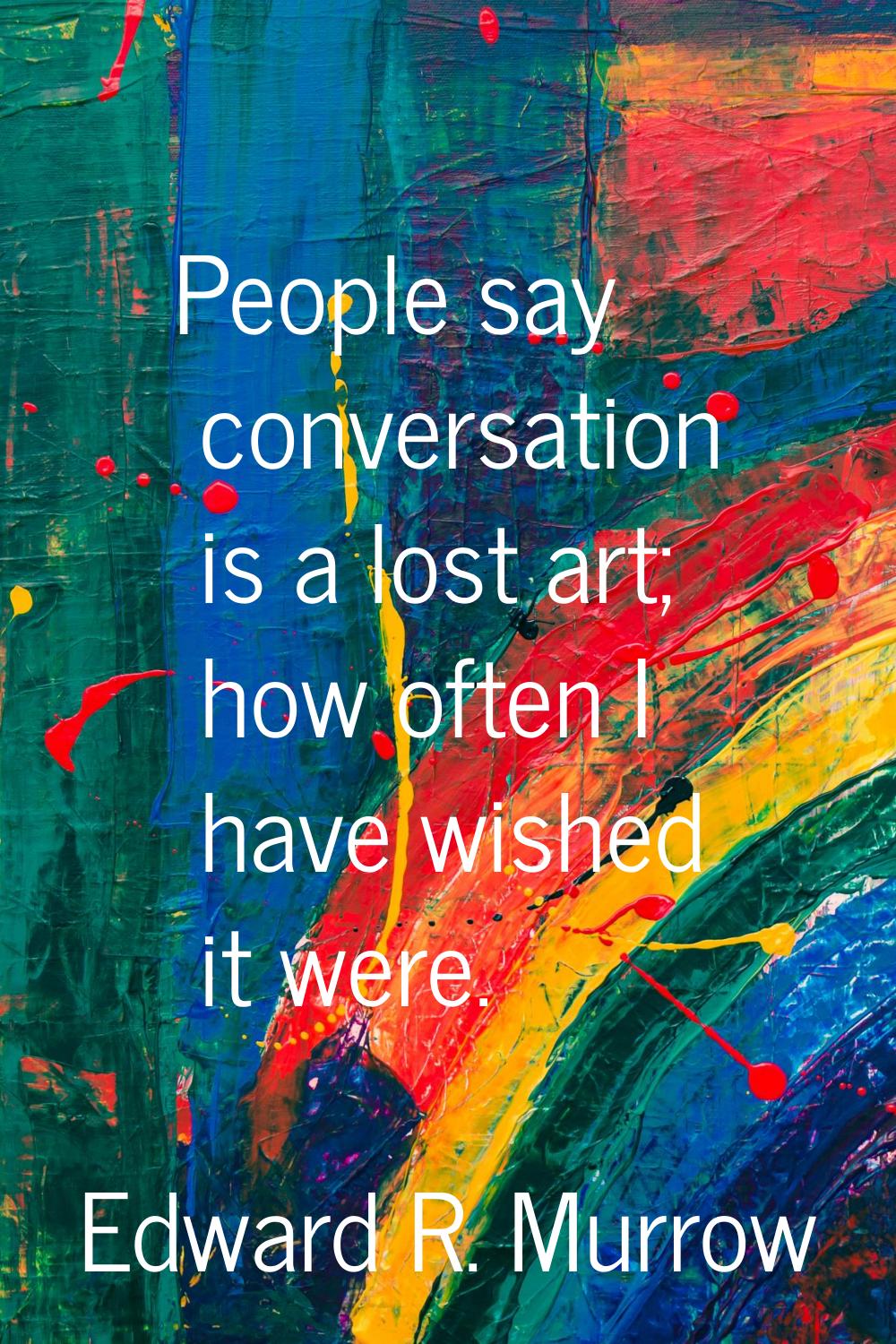 People say conversation is a lost art; how often I have wished it were.