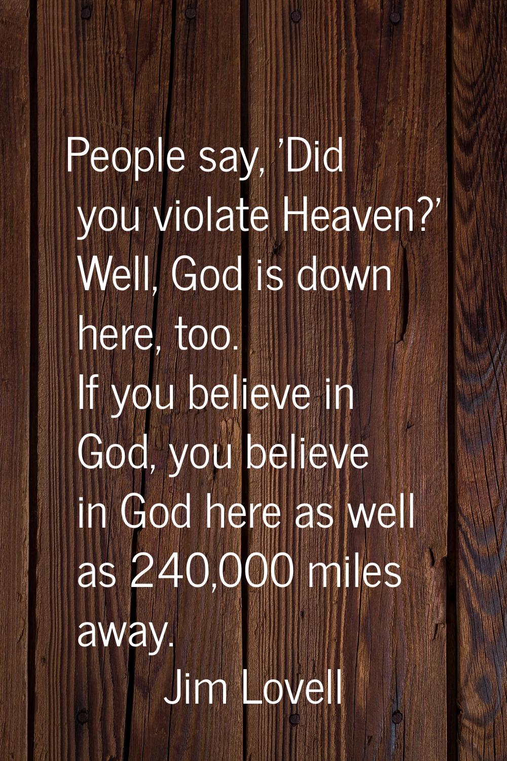People say, 'Did you violate Heaven?' Well, God is down here, too. If you believe in God, you belie