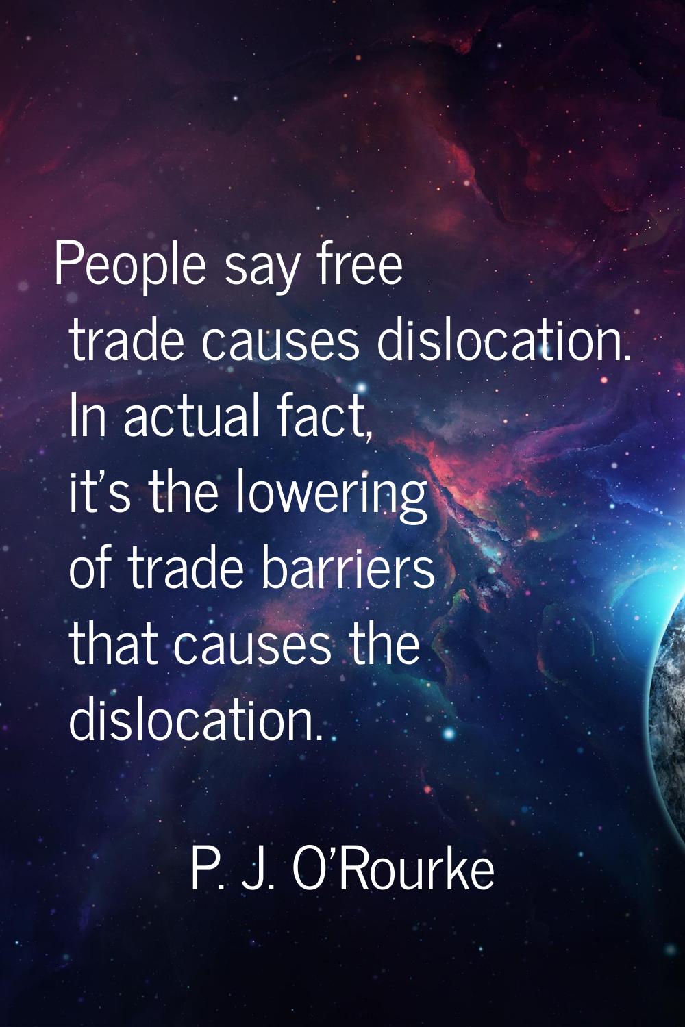 People say free trade causes dislocation. In actual fact, it's the lowering of trade barriers that 