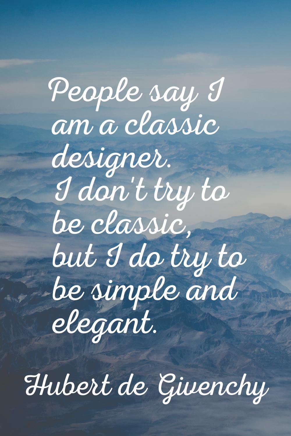 People say I am a classic designer. I don't try to be classic, but I do try to be simple and elegan