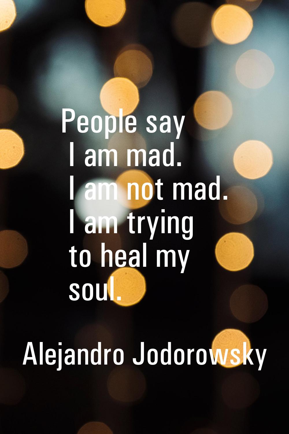 People say I am mad. I am not mad. I am trying to heal my soul.