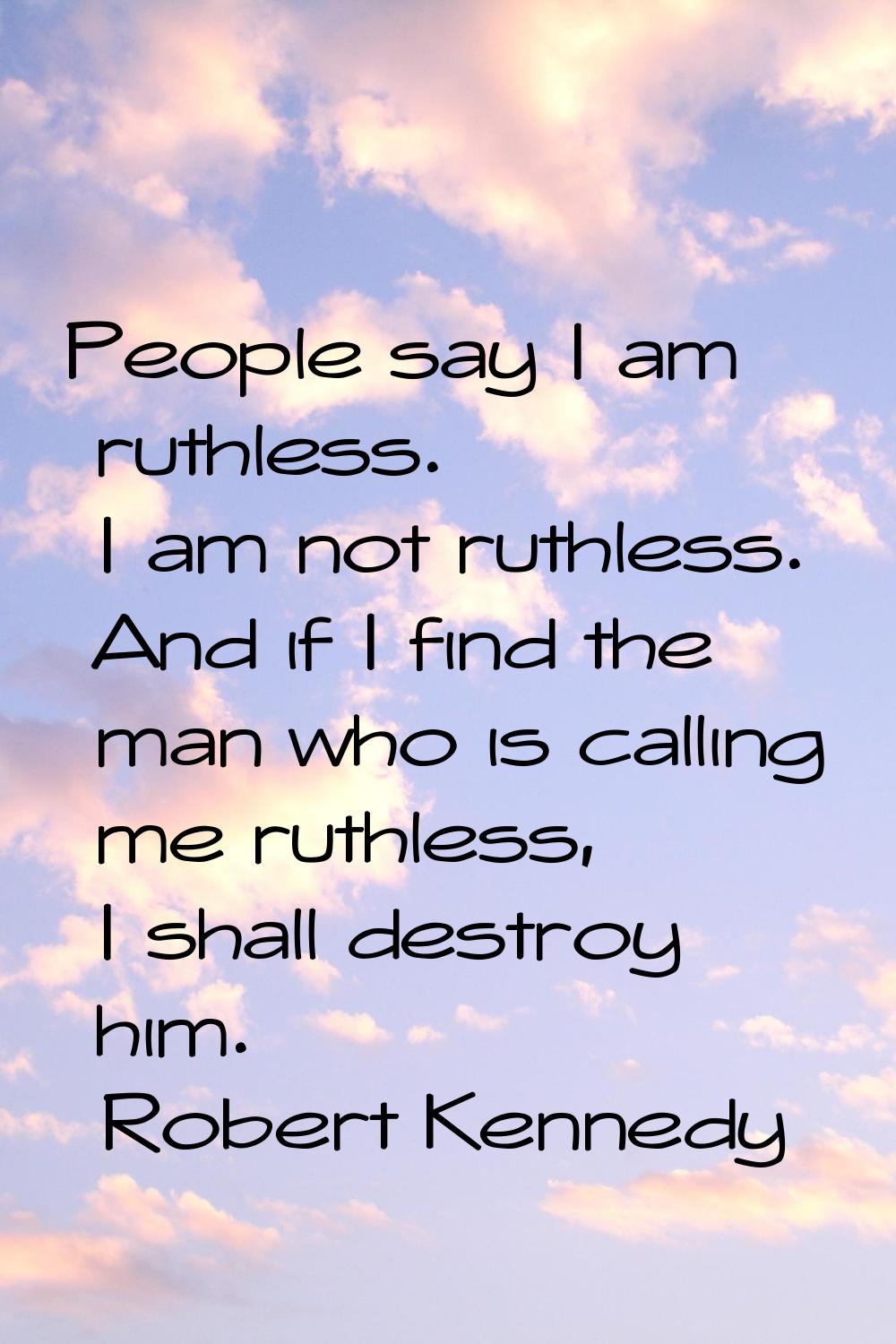 People say I am ruthless. I am not ruthless. And if I find the man who is calling me ruthless, I sh