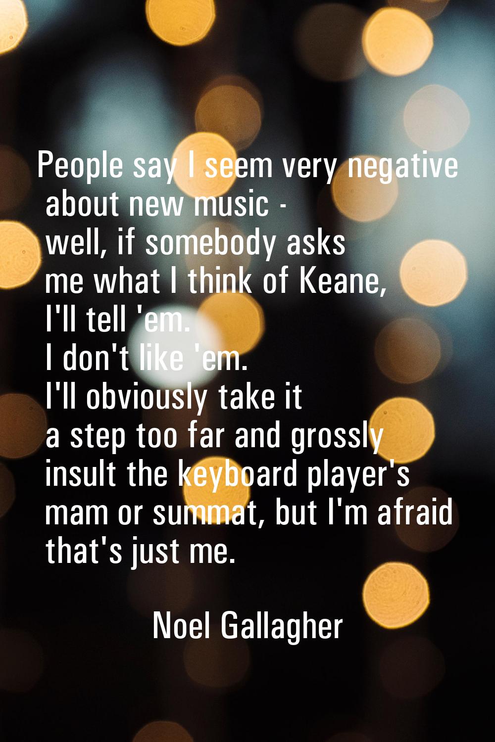 People say I seem very negative about new music - well, if somebody asks me what I think of Keane, 