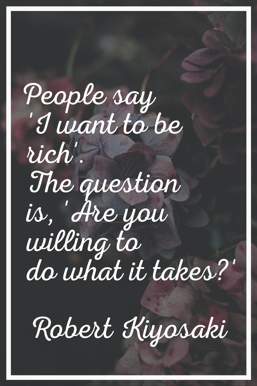 People say 'I want to be rich'. The question is, 'Are you willing to do what it takes?'