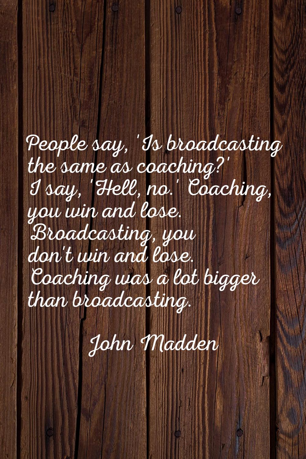 People say, 'Is broadcasting the same as coaching?' I say, 'Hell, no.' Coaching, you win and lose. 