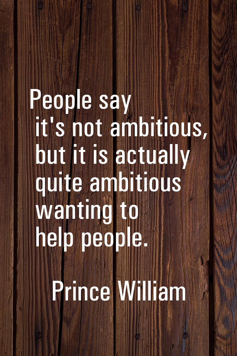 People say it's not ambitious, but it is actually quite ambitious wanting to help people.
