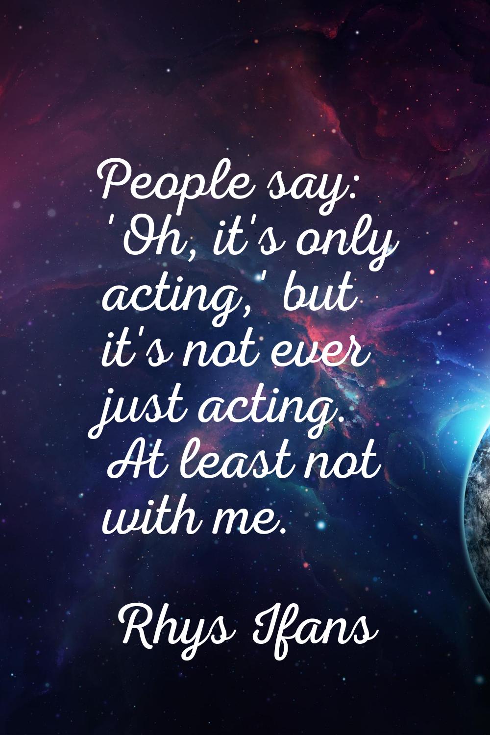 People say: 'Oh, it's only acting,' but it's not ever just acting. At least not with me.