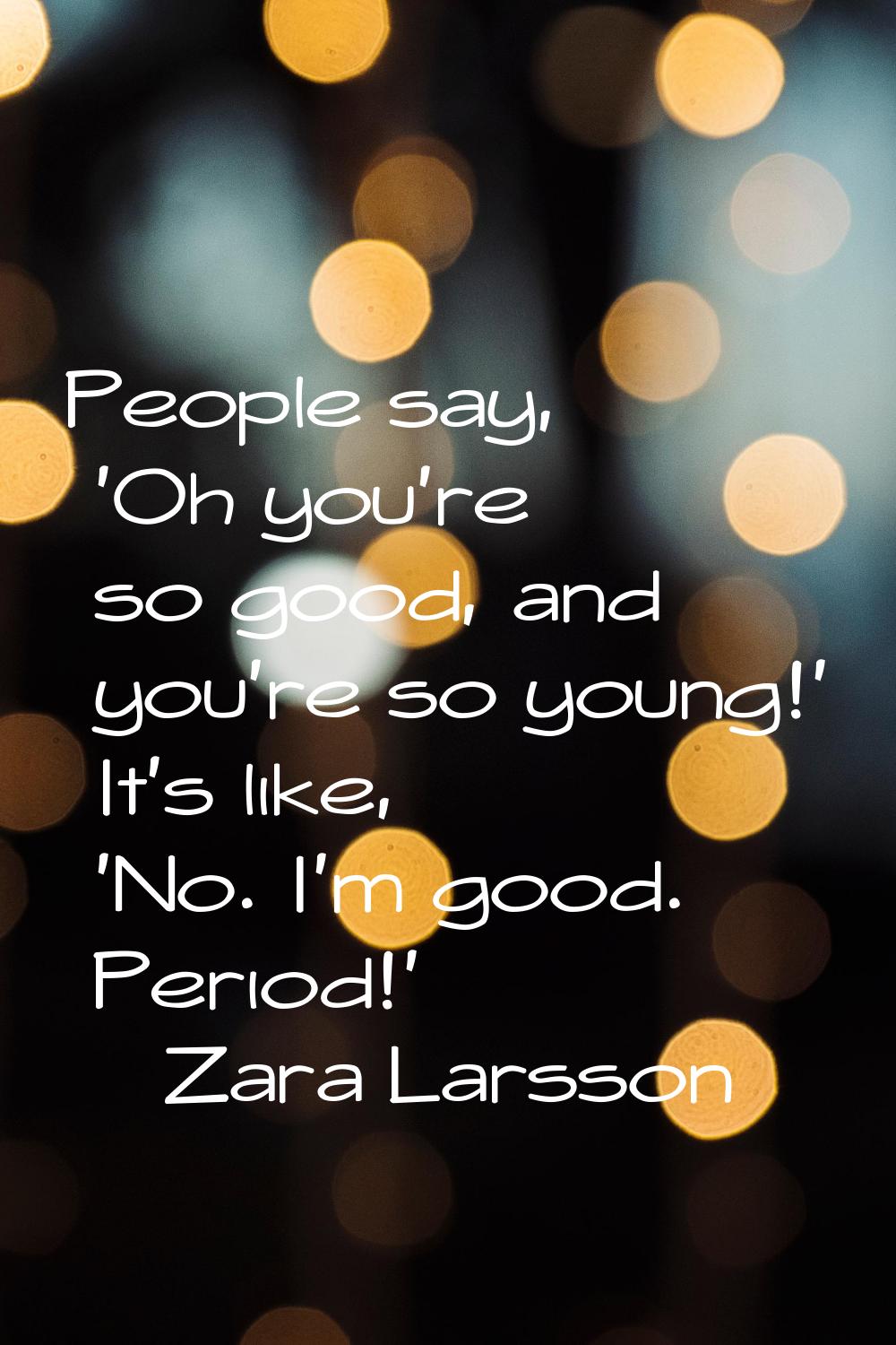 People say, 'Oh you're so good, and you're so young!' It's like, 'No. I'm good. Period!'