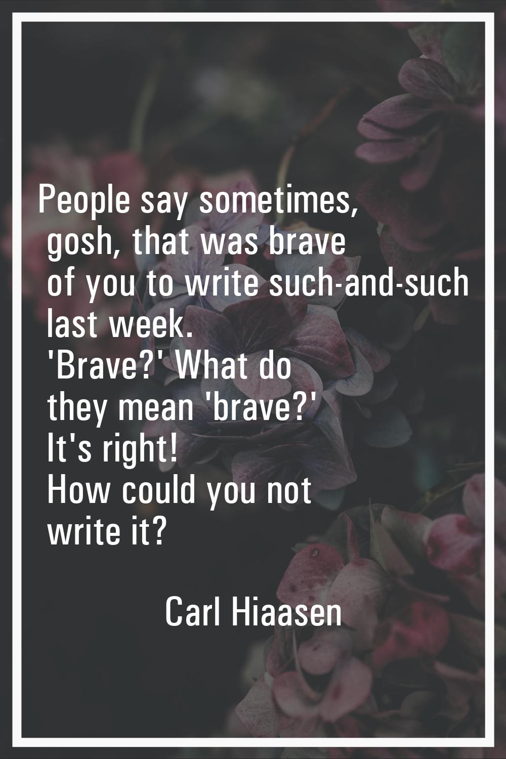 People say sometimes, gosh, that was brave of you to write such-and-such last week. 'Brave?' What d