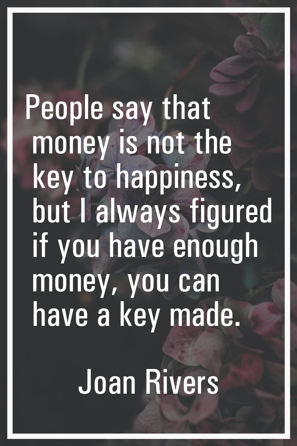 People say that money is not the key to happiness, but I always figured if you have enough money, y
