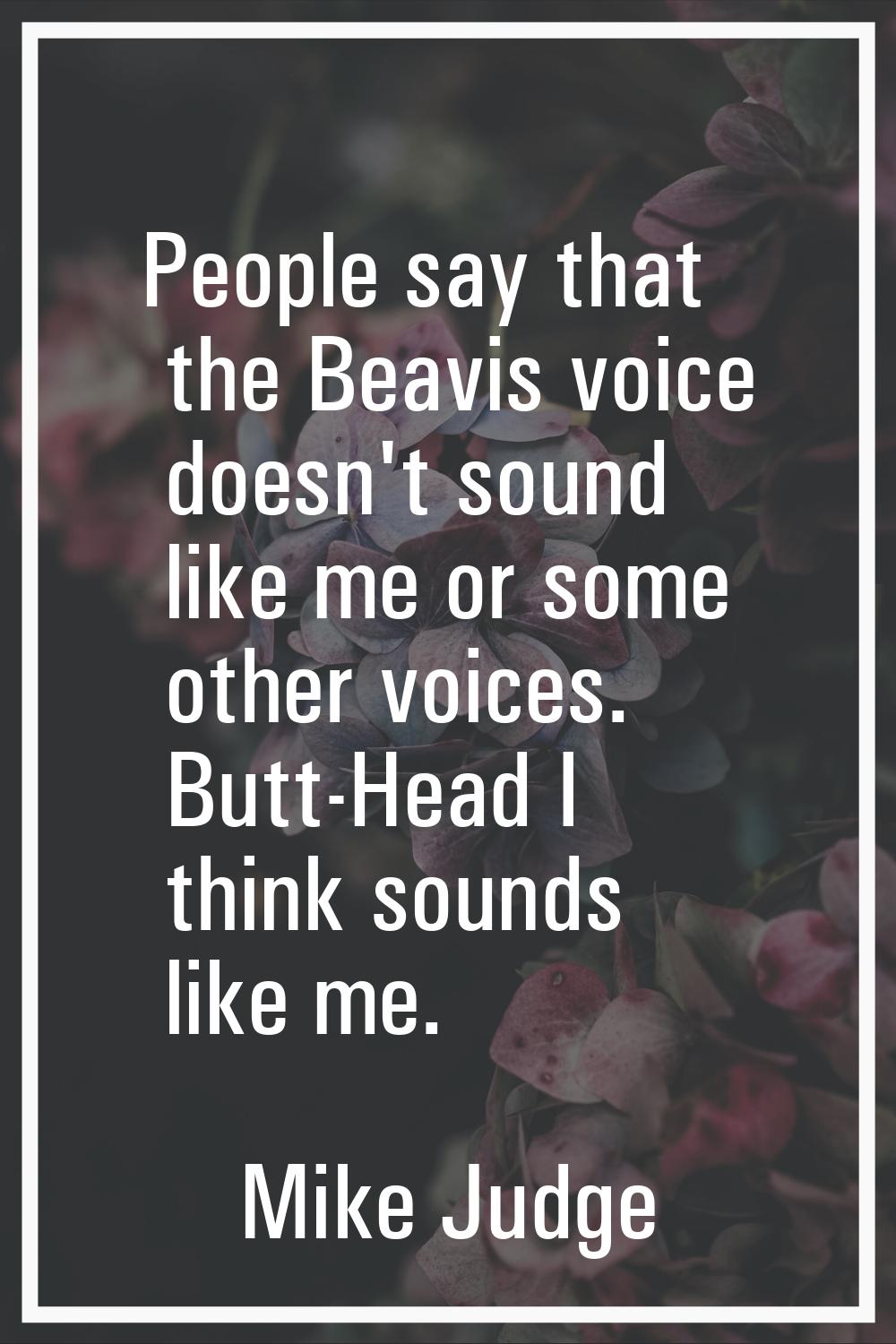 People say that the Beavis voice doesn't sound like me or some other voices. Butt-Head I think soun