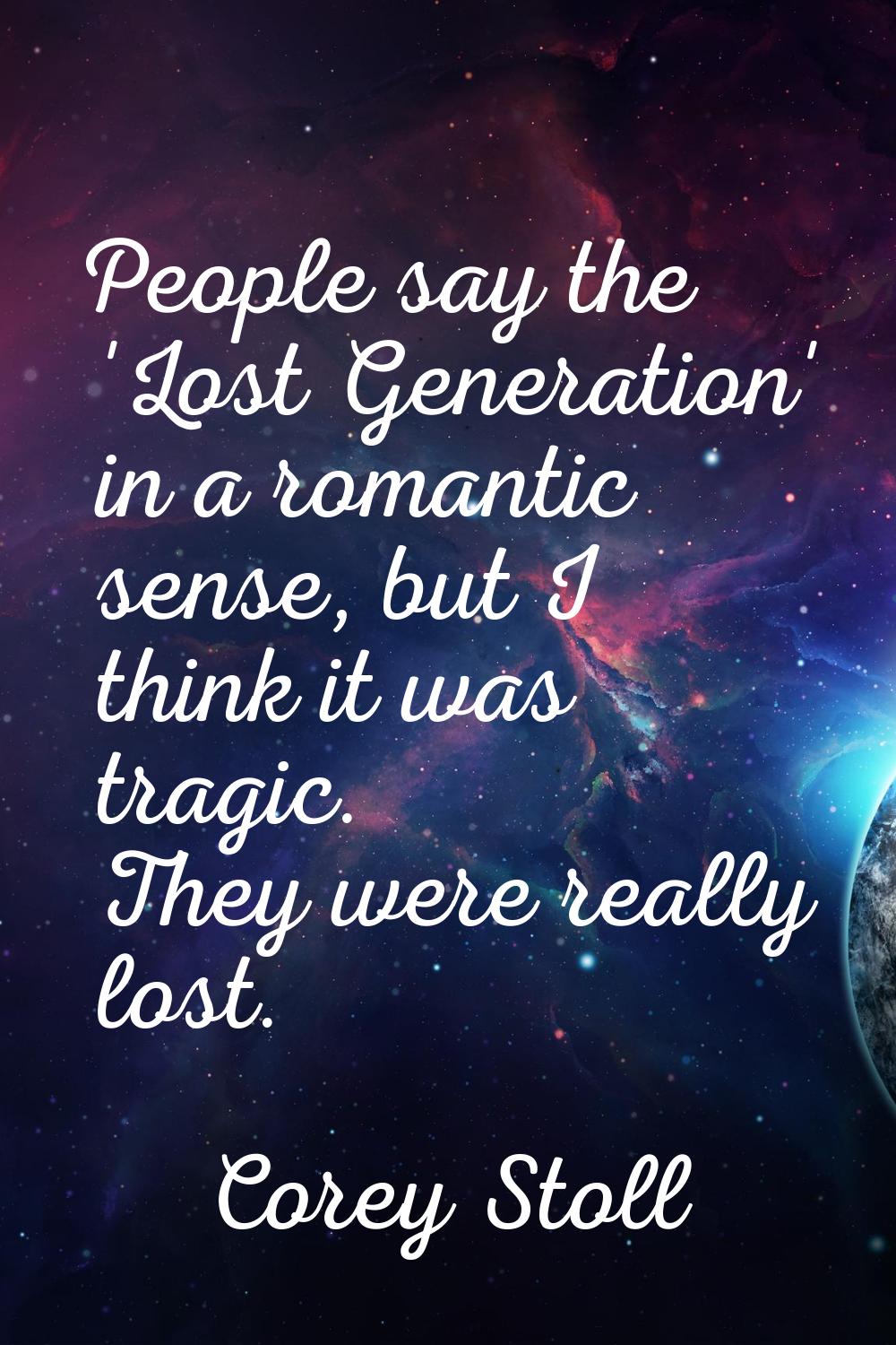 People say the 'Lost Generation' in a romantic sense, but I think it was tragic. They were really l