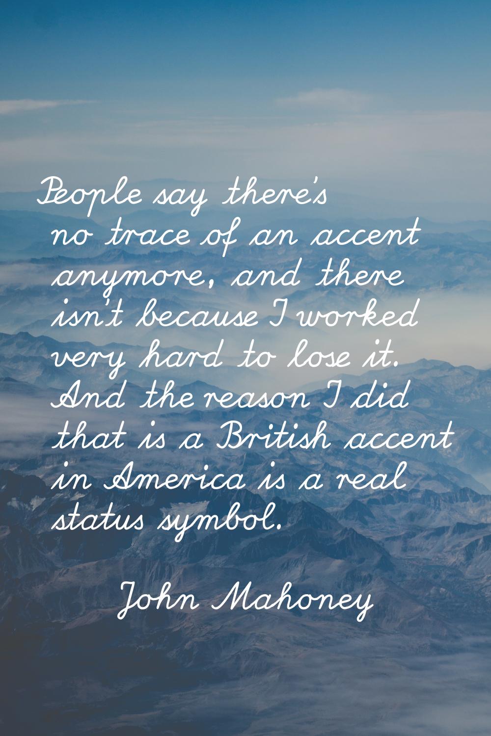 People say there's no trace of an accent anymore, and there isn't because I worked very hard to los