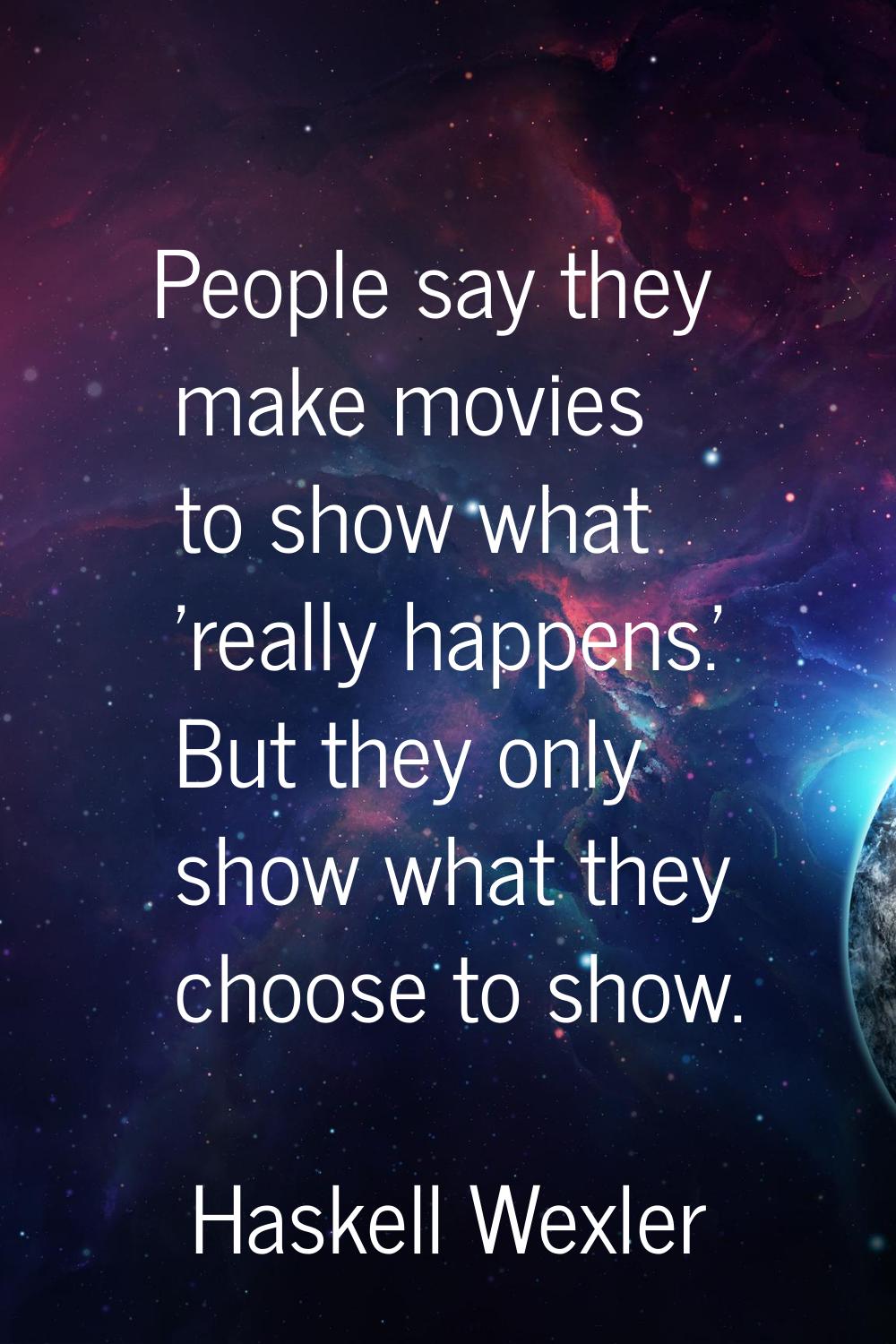 People say they make movies to show what 'really happens.' But they only show what they choose to s