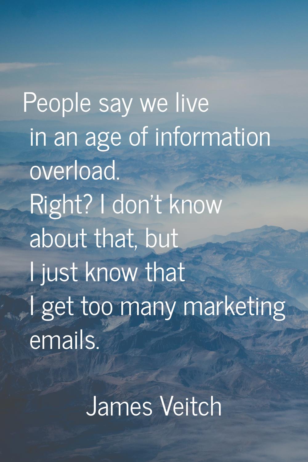 People say we live in an age of information overload. Right? I don't know about that, but I just kn