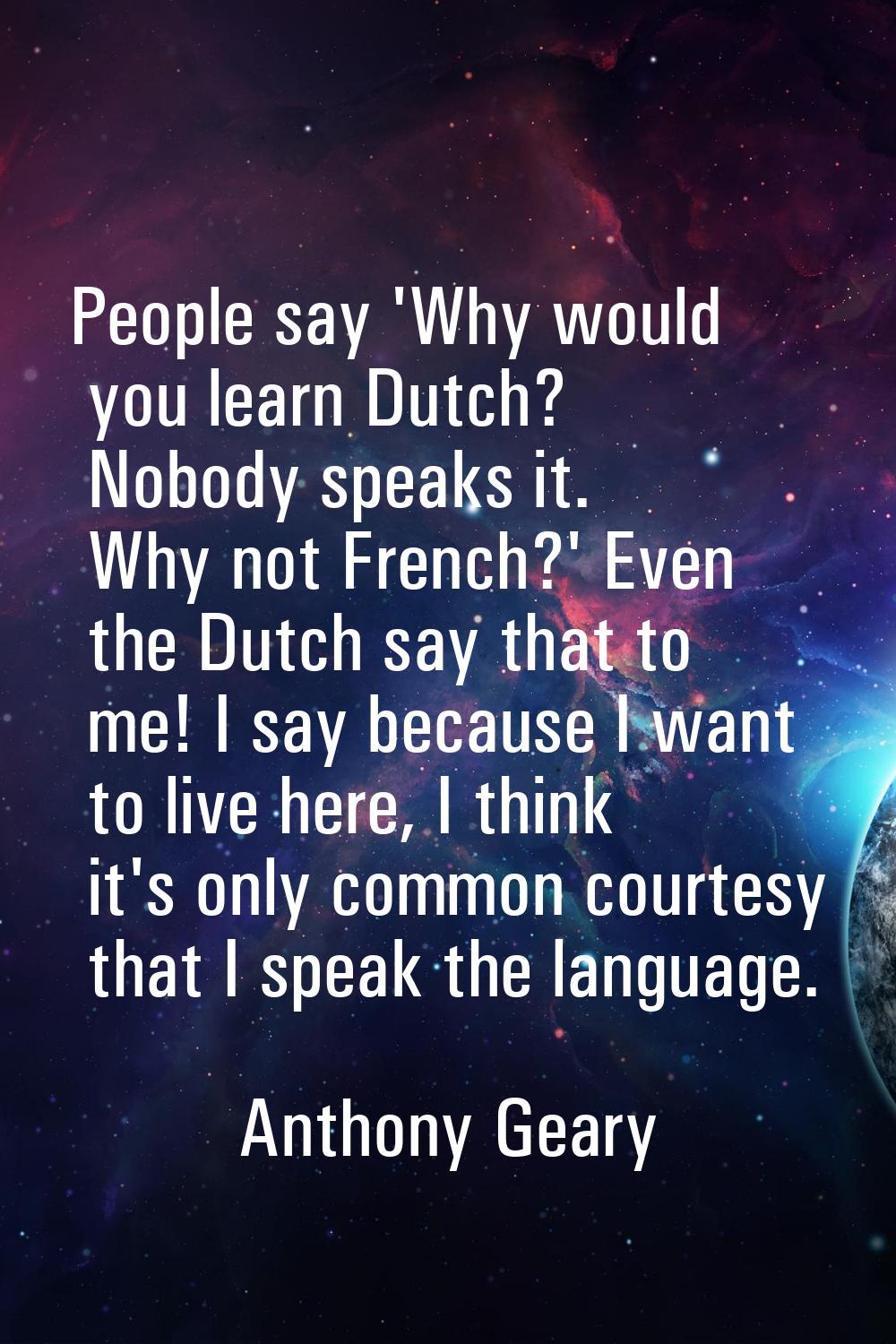 People say 'Why would you learn Dutch? Nobody speaks it. Why not French?' Even the Dutch say that t